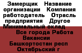 Замерщик › Название организации ­ Компания-работодатель › Отрасль предприятия ­ Другое › Минимальный оклад ­ 20 000 - Все города Работа » Вакансии   . Башкортостан респ.,Октябрьский г.